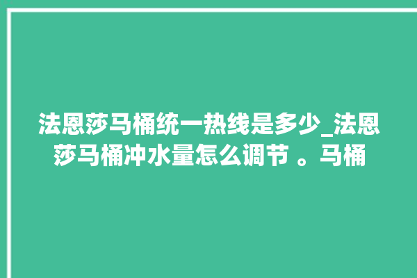 法恩莎马桶统一热线是多少_法恩莎马桶冲水量怎么调节 。马桶