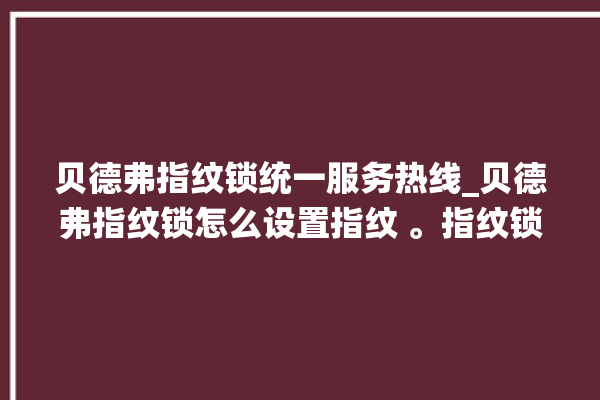 贝德弗指纹锁统一服务热线_贝德弗指纹锁怎么设置指纹 。指纹锁