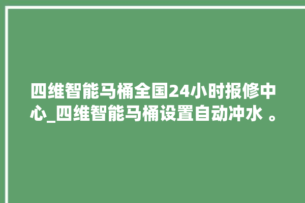 四维智能马桶全国24小时报修中心_四维智能马桶设置自动冲水 。马桶