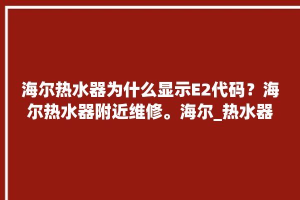 海尔热水器为什么显示E2代码？海尔热水器附近维修。海尔_热水器