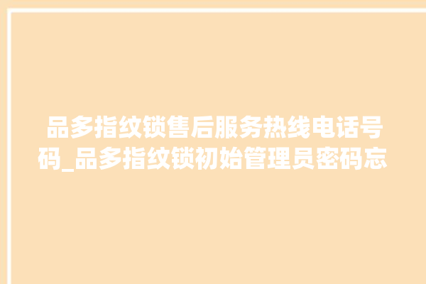 品多指纹锁售后服务热线电话号码_品多指纹锁初始管理员密码忘了 。多指