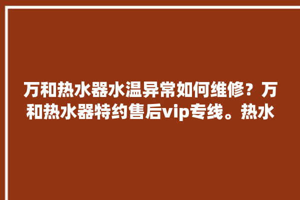 万和热水器水温异常如何维修？万和热水器特约售后vip专线。热水器_水温