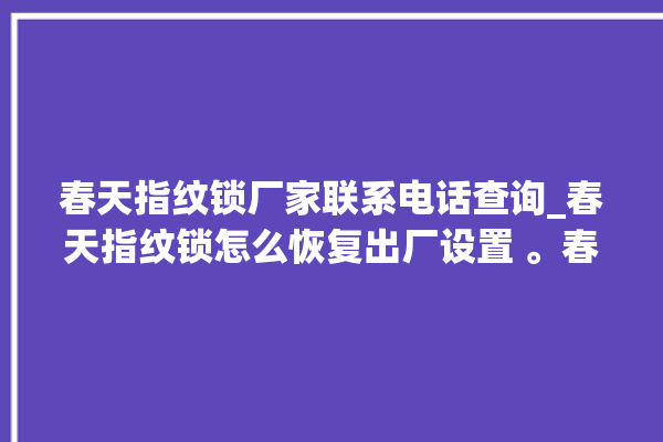 春天指纹锁厂家联系电话查询_春天指纹锁怎么恢复出厂设置 。春天