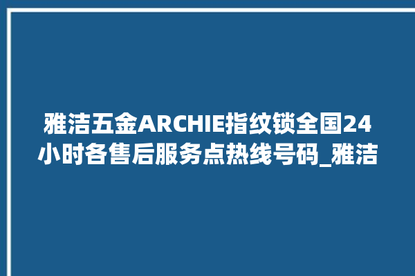 雅洁五金ARCHIE指纹锁全国24小时各售后服务点热线号码_雅洁五金ARCHIE指纹锁换电池 。指纹锁