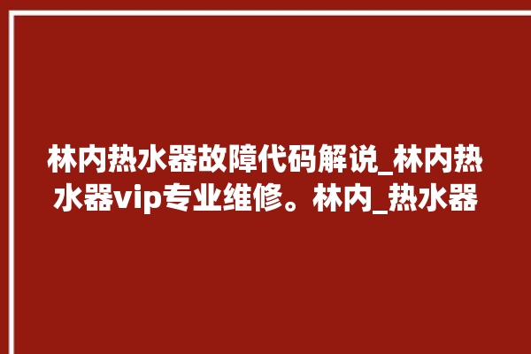 林内热水器故障代码解说_林内热水器vip专业维修。林内_热水器