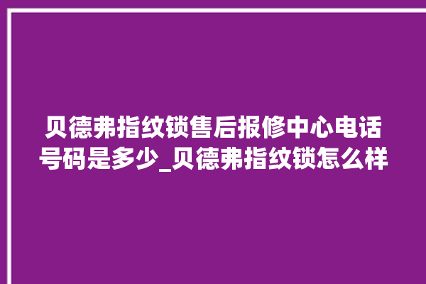 贝德弗指纹锁售后报修中心电话号码是多少_贝德弗指纹锁怎么样 。指纹锁