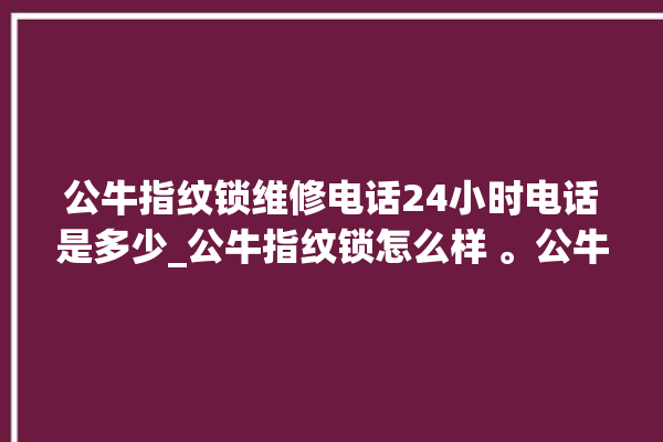 公牛指纹锁维修电话24小时电话是多少_公牛指纹锁怎么样 。公牛