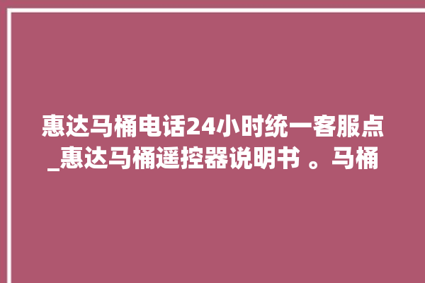 惠达马桶电话24小时统一客服点_惠达马桶遥控器说明书 。马桶