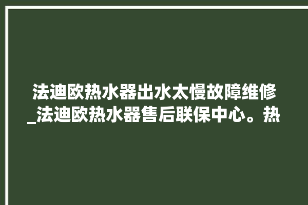 法迪欧热水器出水太慢故障维修_法迪欧热水器售后联保中心。热水器_迪欧