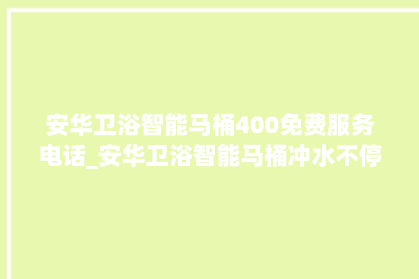 安华卫浴智能马桶400免费服务电话_安华卫浴智能马桶冲水不停 。马桶