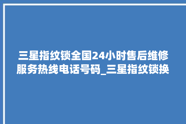 三星指纹锁全国24小时售后维修服务热线电话号码_三星指纹锁换电池 。指纹锁