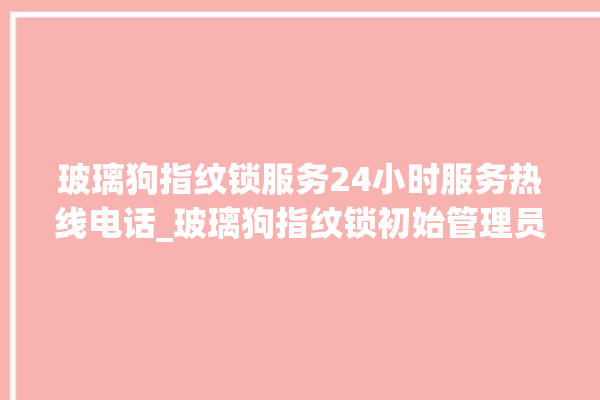 玻璃狗指纹锁服务24小时服务热线电话_玻璃狗指纹锁初始管理员密码忘了 。玻璃