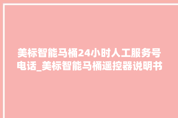 美标智能马桶24小时人工服务号电话_美标智能马桶遥控器说明书 。马桶