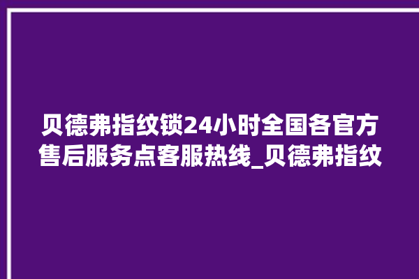 贝德弗指纹锁24小时全国各官方售后服务点客服热线_贝德弗指纹锁怎么恢复出厂设置 。指纹锁