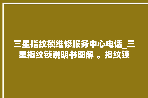 三星指纹锁维修服务中心电话_三星指纹锁说明书图解 。指纹锁