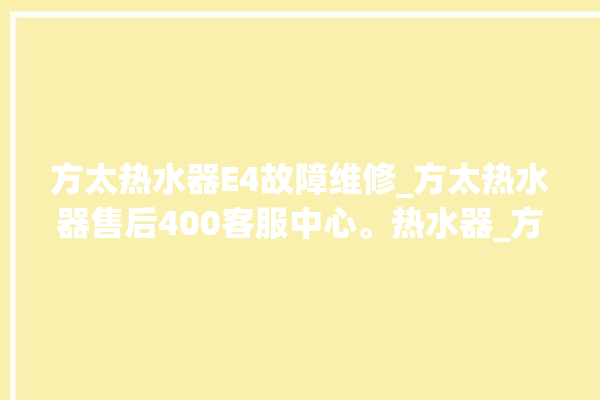 方太热水器E4故障维修_方太热水器售后400客服中心。热水器_方太