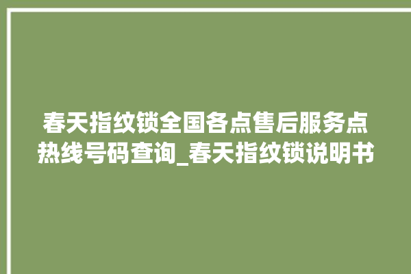 春天指纹锁全国各点售后服务点热线号码查询_春天指纹锁说明书图解 。春天