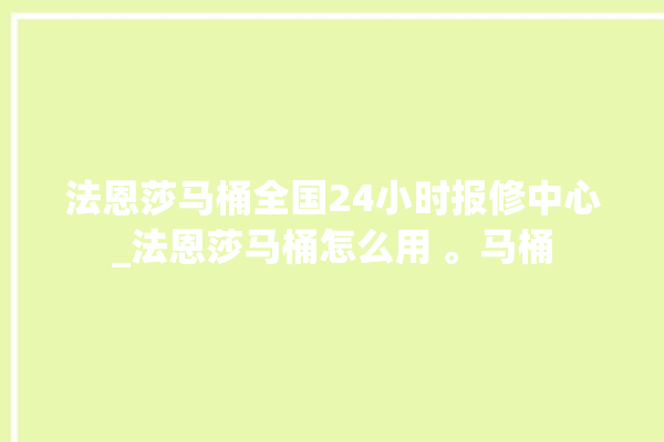 法恩莎马桶全国24小时报修中心_法恩莎马桶怎么用 。马桶