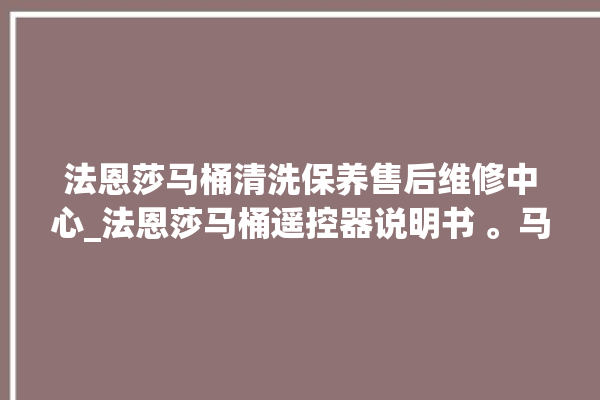 法恩莎马桶清洗保养售后维修中心_法恩莎马桶遥控器说明书 。马桶