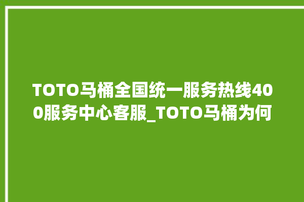 TOTO马桶全国统一服务热线400服务中心客服_TOTO马桶为何不蓄水 。马桶