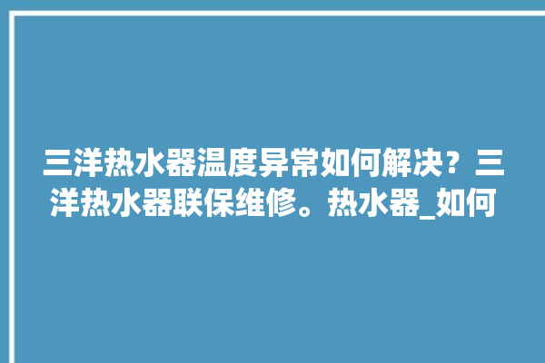 三洋热水器温度异常如何解决？三洋热水器联保维修。热水器_如何解决