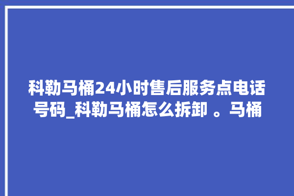 科勒马桶24小时售后服务点电话号码_科勒马桶怎么拆卸 。马桶