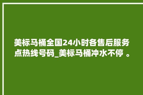 美标马桶全国24小时各售后服务点热线号码_美标马桶冲水不停 。马桶