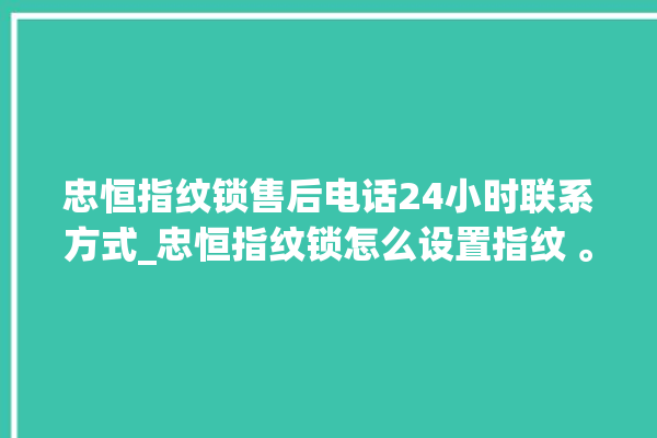 忠恒指纹锁售后电话24小时联系方式_忠恒指纹锁怎么设置指纹 。恒指