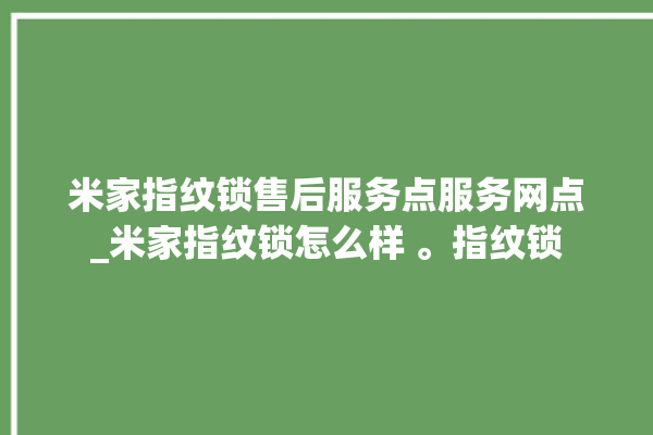 米家指纹锁售后服务点服务网点_米家指纹锁怎么样 。指纹锁