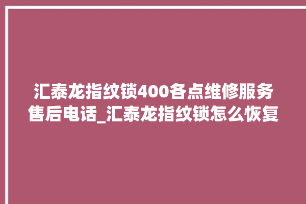 汇泰龙指纹锁400各点维修服务售后电话_汇泰龙指纹锁怎么恢复出厂设置 。泰龙