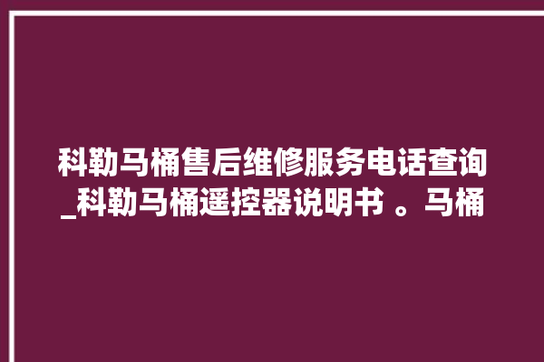 科勒马桶售后维修服务电话查询_科勒马桶遥控器说明书 。马桶