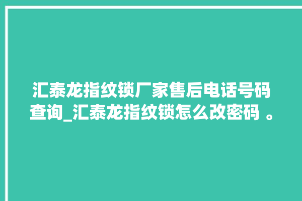 汇泰龙指纹锁厂家售后电话号码查询_汇泰龙指纹锁怎么改密码 。泰龙