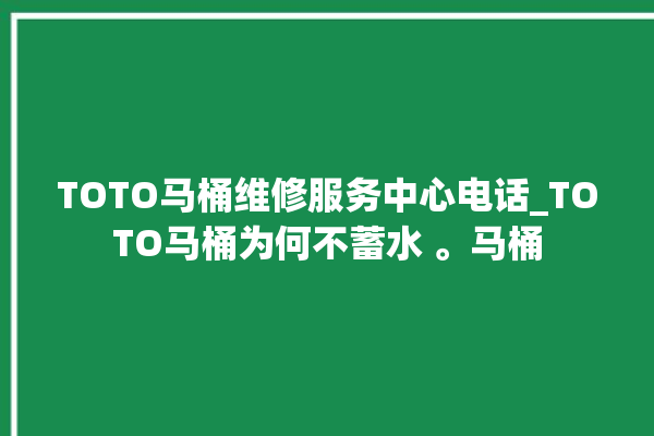 TOTO马桶维修服务中心电话_TOTO马桶为何不蓄水 。马桶