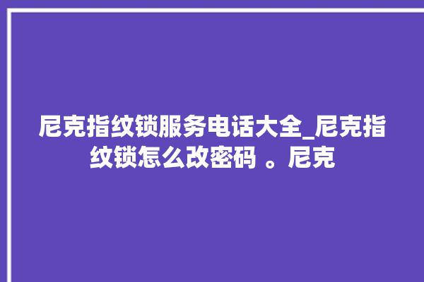 尼克指纹锁服务电话大全_尼克指纹锁怎么改密码 。尼克