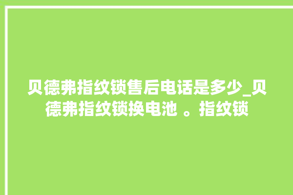 贝德弗指纹锁售后电话是多少_贝德弗指纹锁换电池 。指纹锁