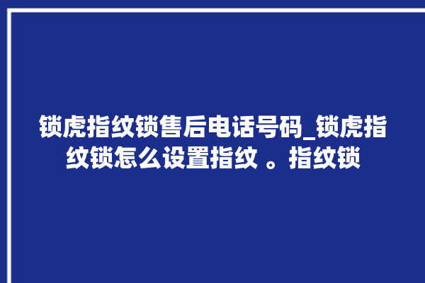 锁虎指纹锁售后电话号码_锁虎指纹锁怎么设置指纹 。指纹锁