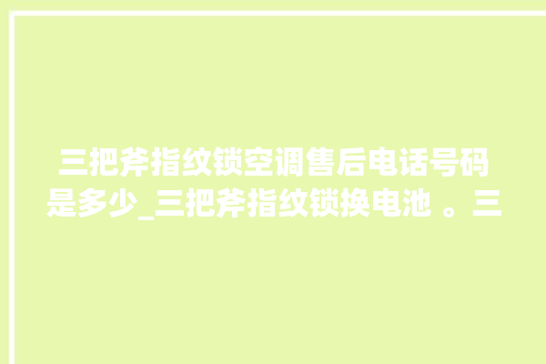 三把斧指纹锁空调售后电话号码是多少_三把斧指纹锁换电池 。三把