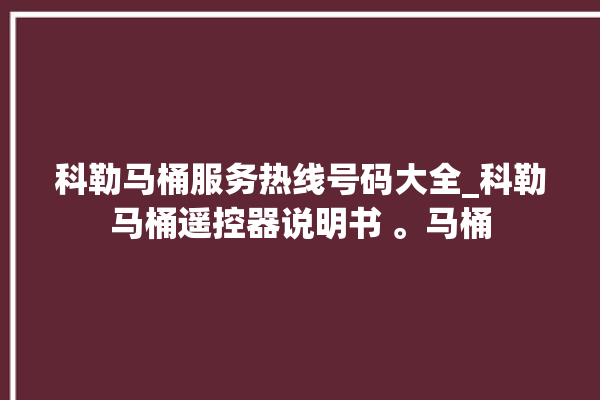 科勒马桶服务热线号码大全_科勒马桶遥控器说明书 。马桶