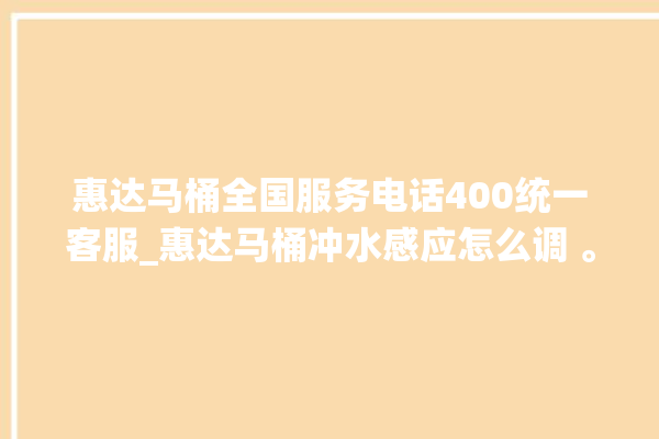 惠达马桶全国服务电话400统一客服_惠达马桶冲水感应怎么调 。马桶