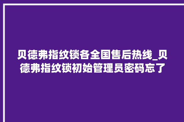 贝德弗指纹锁各全国售后热线_贝德弗指纹锁初始管理员密码忘了 。指纹锁