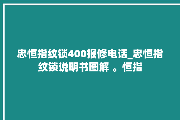 忠恒指纹锁400报修电话_忠恒指纹锁说明书图解 。恒指