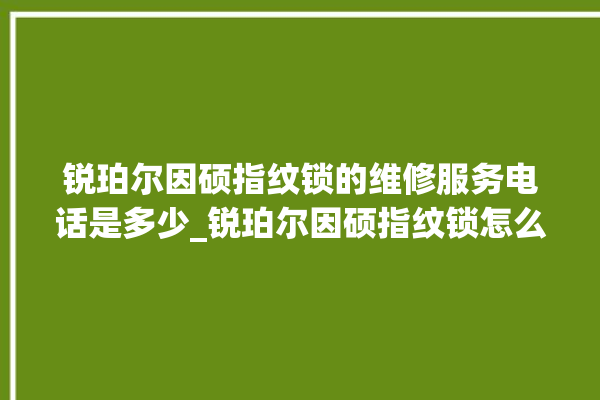 锐珀尔因硕指纹锁的维修服务电话是多少_锐珀尔因硕指纹锁怎么恢复出厂设置 。指纹锁