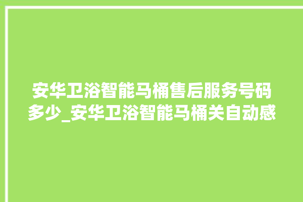 安华卫浴智能马桶售后服务号码多少_安华卫浴智能马桶关自动感应 。马桶