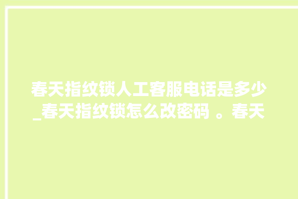 春天指纹锁人工客服电话是多少_春天指纹锁怎么改密码 。春天