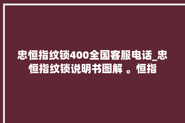 忠恒指纹锁400全国客服电话_忠恒指纹锁说明书图解 。恒指