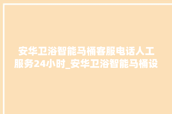 安华卫浴智能马桶客服电话人工服务24小时_安华卫浴智能马桶设置自动冲水 。马桶