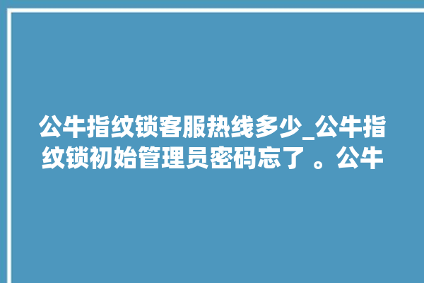 公牛指纹锁客服热线多少_公牛指纹锁初始管理员密码忘了 。公牛