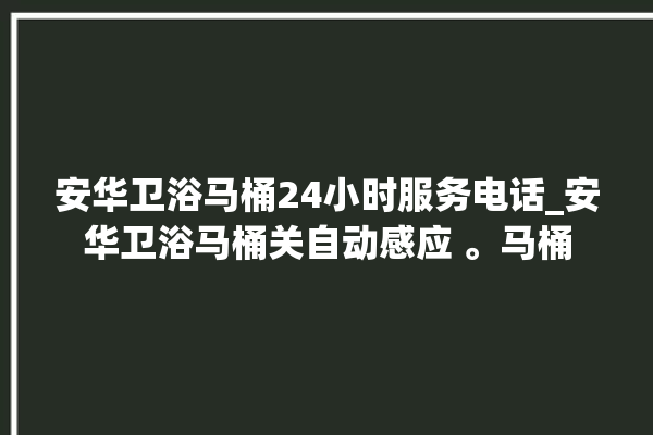 安华卫浴马桶24小时服务电话_安华卫浴马桶关自动感应 。马桶