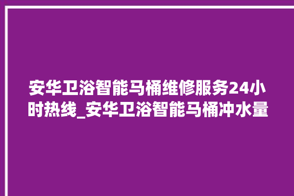 安华卫浴智能马桶维修服务24小时热线_安华卫浴智能马桶冲水量怎么调节 。马桶