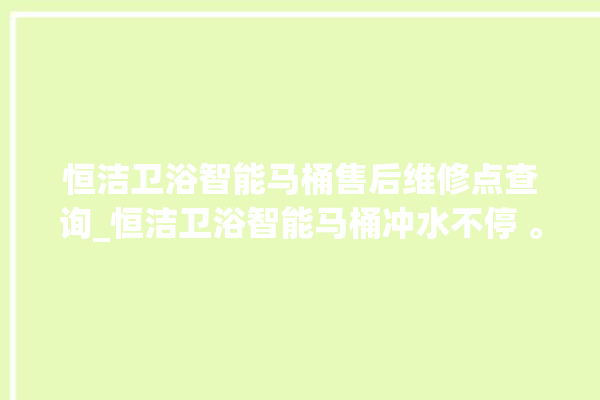 恒洁卫浴智能马桶售后维修点查询_恒洁卫浴智能马桶冲水不停 。马桶